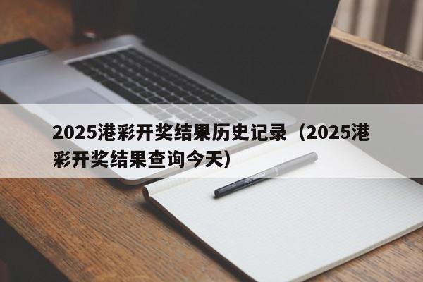 2025港彩开奖结果历史记录（2025港彩开奖结果查询今天）