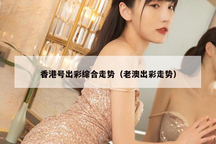香港号出彩综合走势（老澳出彩走势）