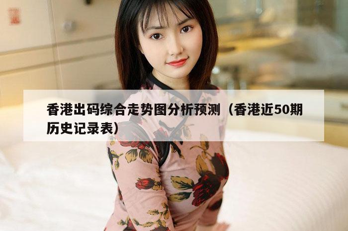 香港出码综合走势图分析预测（香港近50期历史记录表）