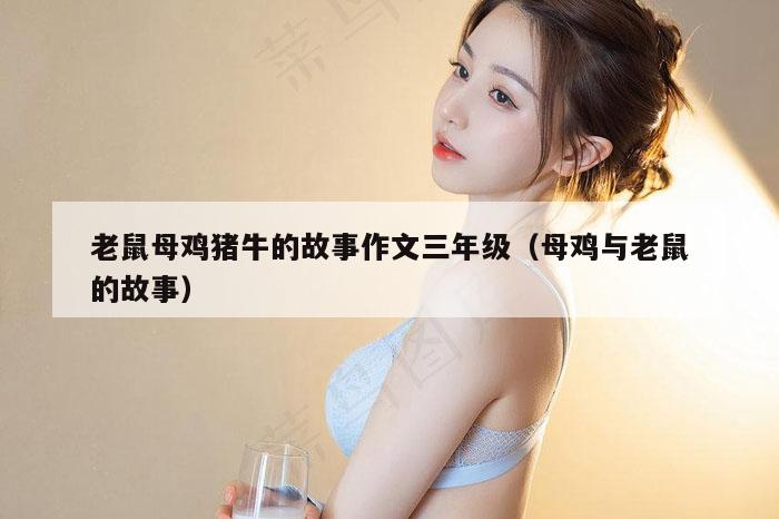 老鼠母鸡猪牛的故事作文三年级（母鸡与老鼠的故事）
