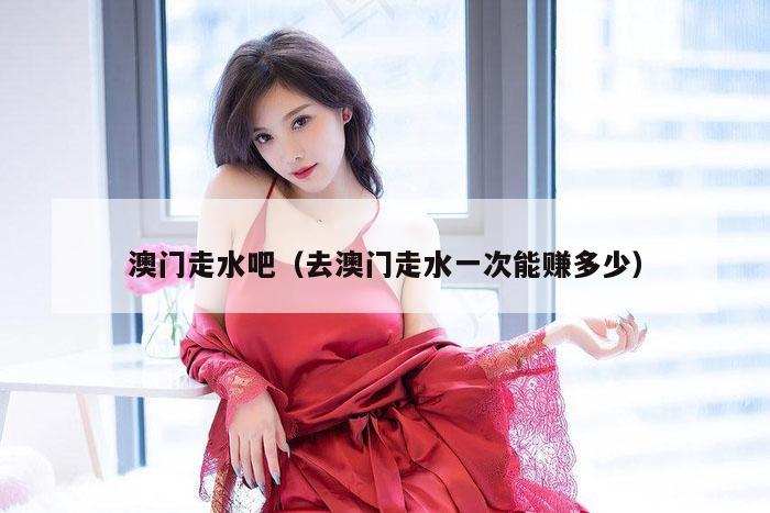 澳门走水吧（去澳门走水一次能赚多少）