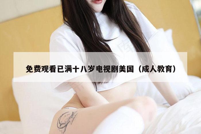 免费观看已满十八岁电视剧美国,49图库免费的资料港澳,48图库-资料中心,118图库印刷彩色,成人教育)